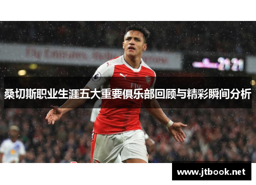 桑切斯职业生涯五大重要俱乐部回顾与精彩瞬间分析